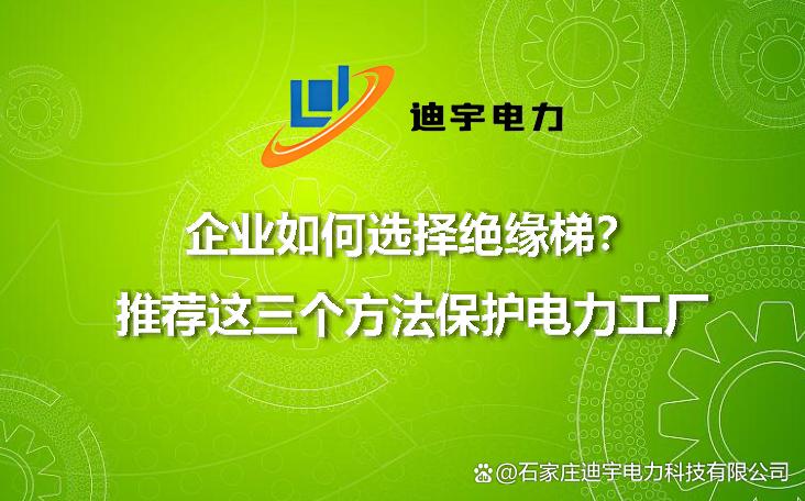 企业如何选择绝缘梯？推荐这三个方法，步骤简单，保护电力工厂